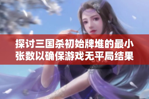探讨三国杀初始牌堆的最小张数以确保游戏无平局结果