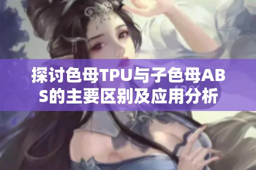 探讨色母TPU与子色母ABS的主要区别及应用分析