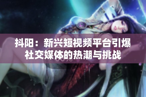 抖阳：新兴短视频平台引爆社交媒体的热潮与挑战