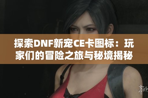 探索DNF新宠CE卡图标：玩家们的冒险之旅与秘境揭秘