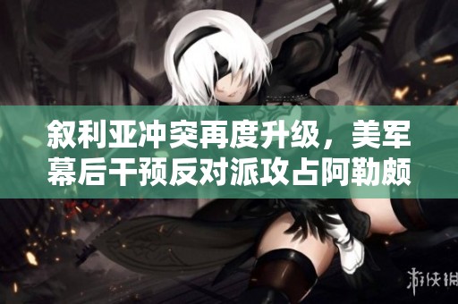 叙利亚冲突再度升级，美军幕后干预反对派攻占阿勒颇