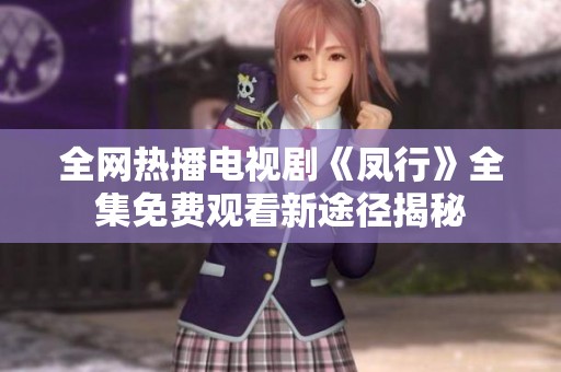 全网热播电视剧《凤行》全集免费观看新途径揭秘