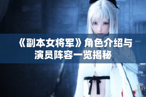 《副本女将军》角色介绍与演员阵容一览揭秘