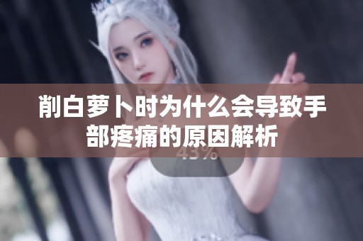 削白萝卜时为什么会导致手部疼痛的原因解析