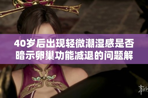40岁后出现轻微潮湿感是否暗示卵巢功能减退的问题解析