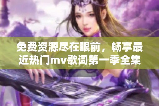 免费资源尽在眼前，畅享最近热门mv歌词第一季全集