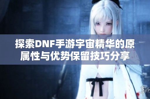 探索DNF手游宇宙精华的原属性与优势保留技巧分享