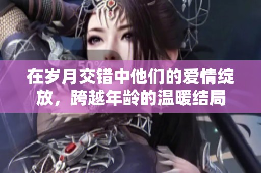 在岁月交错中他们的爱情绽放，跨越年龄的温暖结局