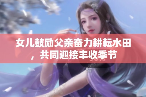 女儿鼓励父亲奋力耕耘水田，共同迎接丰收季节