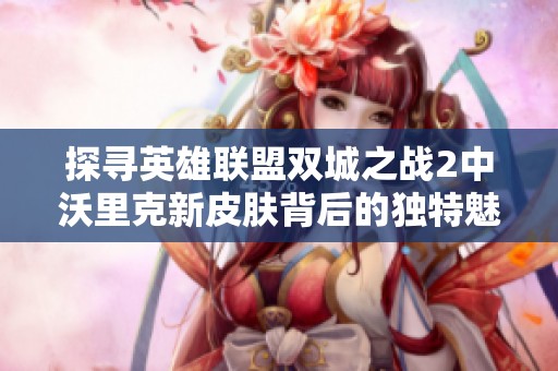 探寻英雄联盟双城之战2中沃里克新皮肤背后的独特魅力揭秘