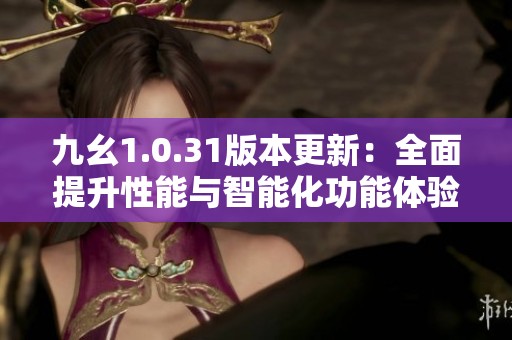 九幺1.0.31版本更新：全面提升性能与智能化功能体验