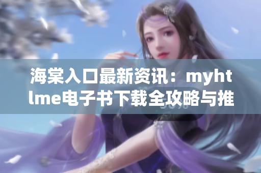 海棠入口最新资讯：myhtlme电子书下载全攻略与推荐