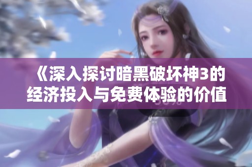 《深入探讨暗黑破坏神3的经济投入与免费体验的价值分析》