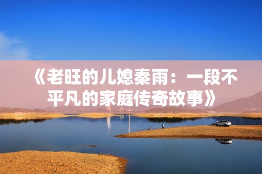 《老旺的儿媳秦雨：一段不平凡的家庭传奇故事》