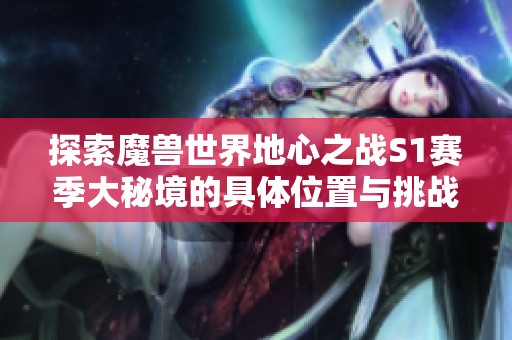 探索魔兽世界地心之战S1赛季大秘境的具体位置与挑战
