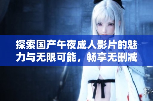 探索国产午夜成人影片的魅力与无限可能，畅享无删减观影体验