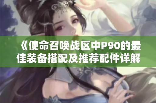 《使命召唤战区中P90的最佳装备搭配及推荐配件详解》
