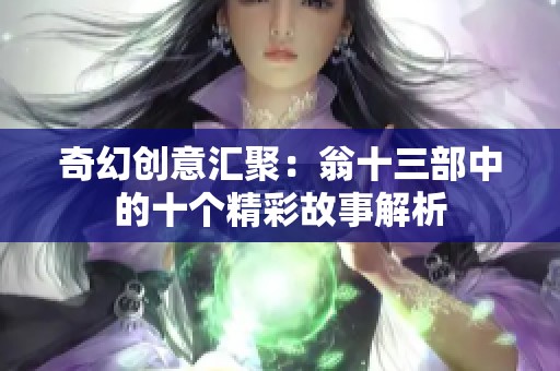 奇幻创意汇聚：翁十三部中的十个精彩故事解析
