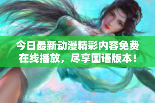 今日最新动漫精彩内容免费在线播放，尽享国语版本！