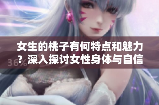 女生的桃子有何特点和魅力？深入探讨女性身体与自信之美