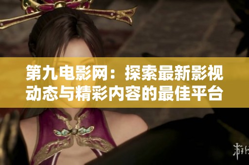第九电影网：探索最新影视动态与精彩内容的最佳平台