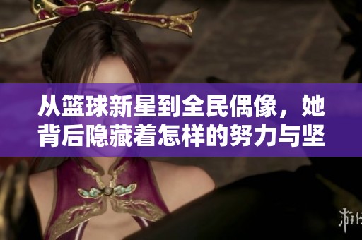 从篮球新星到全民偶像，她背后隐藏着怎样的努力与坚持