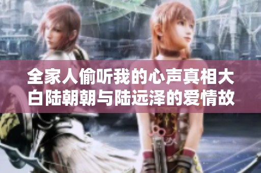 全家人偷听我的心声真相大白陆朝朝与陆远泽的爱情故事