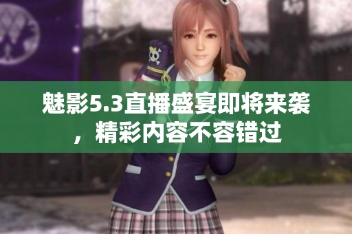魅影5.3直播盛宴即将来袭，精彩内容不容错过