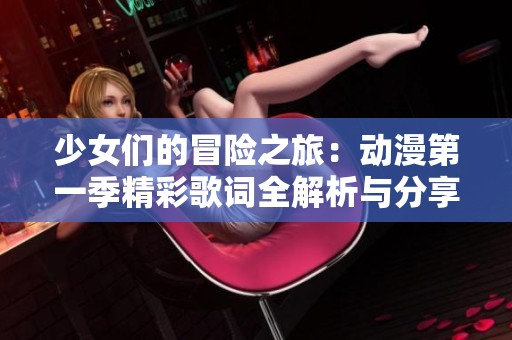 少女们的冒险之旅：动漫第一季精彩歌词全解析与分享