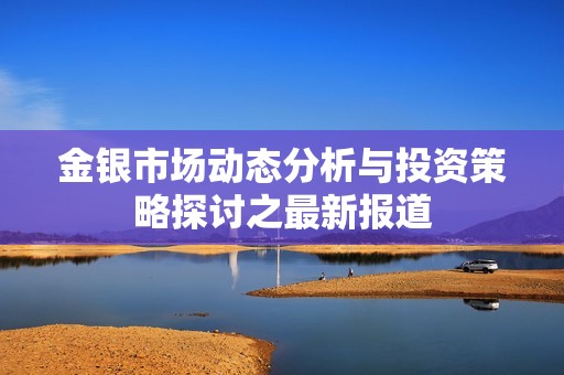 金银市场动态分析与投资策略探讨之最新报道