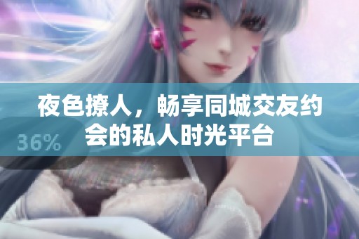 夜色撩人，畅享同城交友约会的私人时光平台
