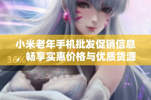 小米老年手机批发促销信息，畅享实惠价格与优质货源选择