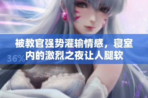 被教官强势灌输情感，寝室内的激烈之夜让人腿软