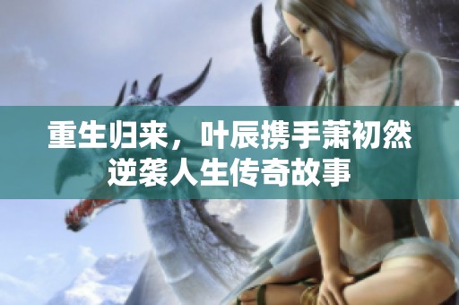 重生归来，叶辰携手萧初然逆袭人生传奇故事
