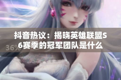抖音热议：揭晓英雄联盟S6赛季的冠军团队是什么