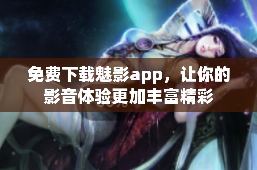 免费下载魅影app，让你的影音体验更加丰富精彩