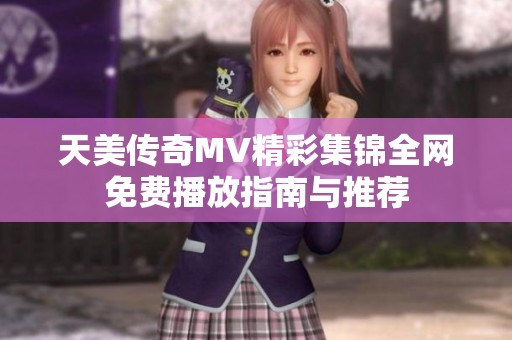 天美传奇MV精彩集锦全网免费播放指南与推荐