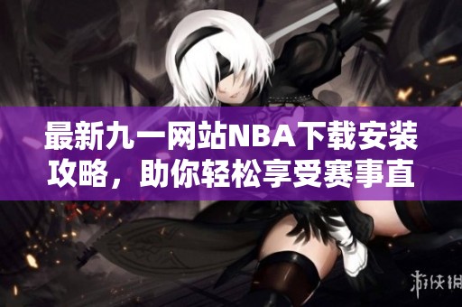 最新九一网站NBA下载安装攻略，助你轻松享受赛事直播体验