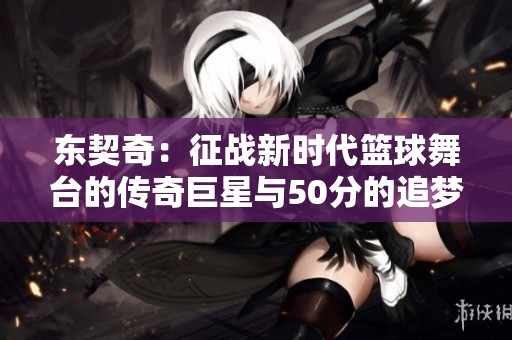 东契奇：征战新时代篮球舞台的传奇巨星与50分的追梦故事