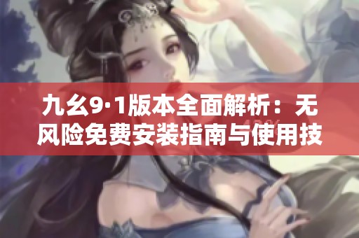九幺9·1版本全面解析：无风险免费安装指南与使用技巧
