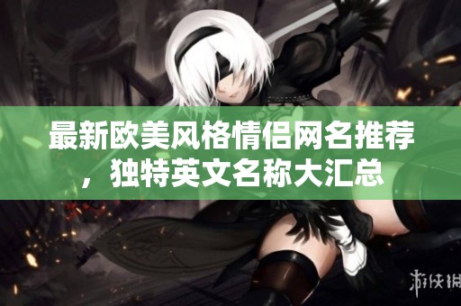 最新欧美风格情侣网名推荐，独特英文名称大汇总