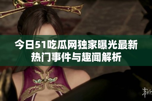 今日51吃瓜网独家曝光最新热门事件与趣闻解析