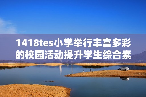 1418tes小学举行丰富多彩的校园活动提升学生综合素质