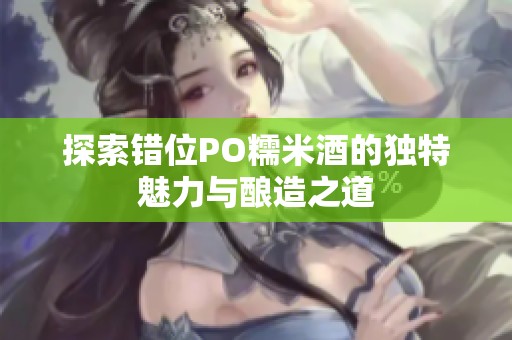 探索错位PO糯米酒的独特魅力与酿造之道