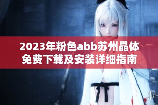 2023年粉色abb苏州晶体免费下载及安装详细指南