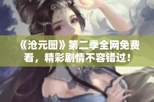 《沧元图》第二季全网免费看，精彩剧情不容错过！