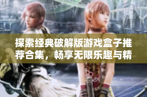 探索经典破解版游戏盒子推荐合集，畅享无限乐趣与精彩体验
