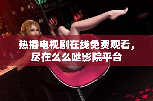 热播电视剧在线免费观看，尽在么么哒影院平台