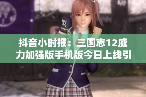 抖音小时报：三国志12威力加强版手机版今日上线引发热议