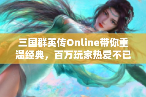 三国群英传Online带你重温经典，百万玩家热爱不已的正统三国游戏